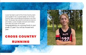 Boy in track gear outside. Lucas has been a part of the Cross Country team since grade 8. He is a great leader on the Cross Country Team, encouraging all athletes to do their best. He always has a positive attitude at practice and meets. Lucas includes everyone and makes them feel like a part of the team. ​ Congratulations on a strong finish in your grade 12 year! You will be missed next year.​