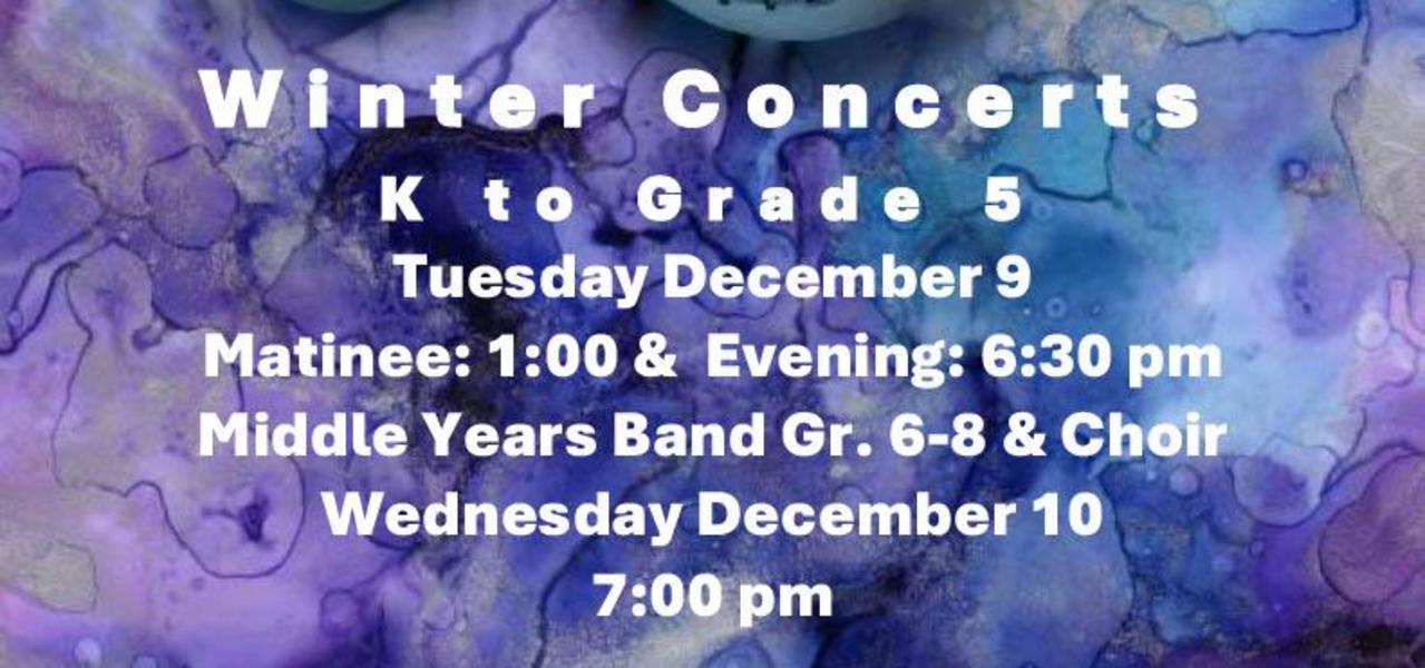Poster with purple and blue Christmas Balls saying: 
W i n t e r C o n c e r t s
K t o G r a d e 5
Tuesday December 9
Matinee: 1:00 & Evening: 6:30 pm
Middle Years Band Gr. 6-8 & Choir
Wednesday December 10
7:00 pm