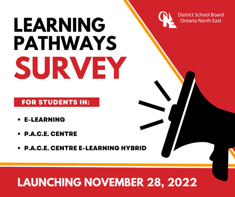 District School Board Ontario North East. Learning Pathways Survey. For students in: E-Learning, P.A.C.E. Centre, and P.A.C.E. Centre E-Learning Hybrid. Launching November 28, 2022.